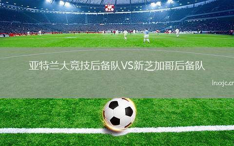 亚特兰大竞技后备队VS新芝加哥后备队