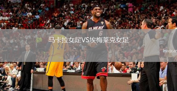 马卡拉女足VS埃梅莱克女足
