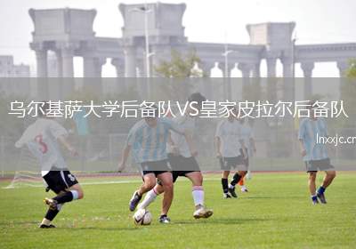乌尔基萨大学后备队VS皇家皮拉尔后备队